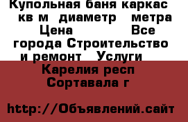 Купольная-баня-каркас 12 кв.м. диаметр 4 метра  › Цена ­ 32 000 - Все города Строительство и ремонт » Услуги   . Карелия респ.,Сортавала г.